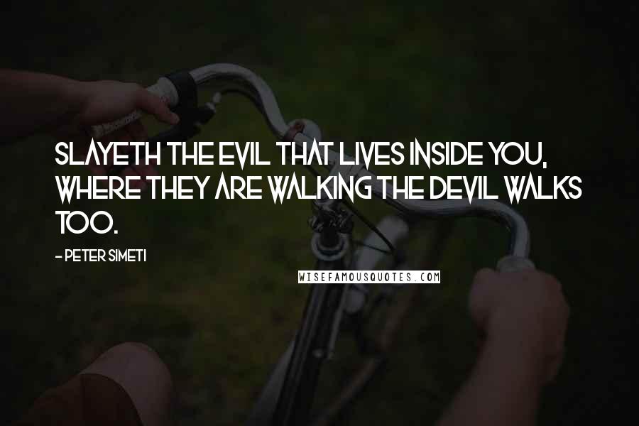 Peter Simeti quotes: Slayeth the evil that lives inside you, where they are walking the Devil walks too.