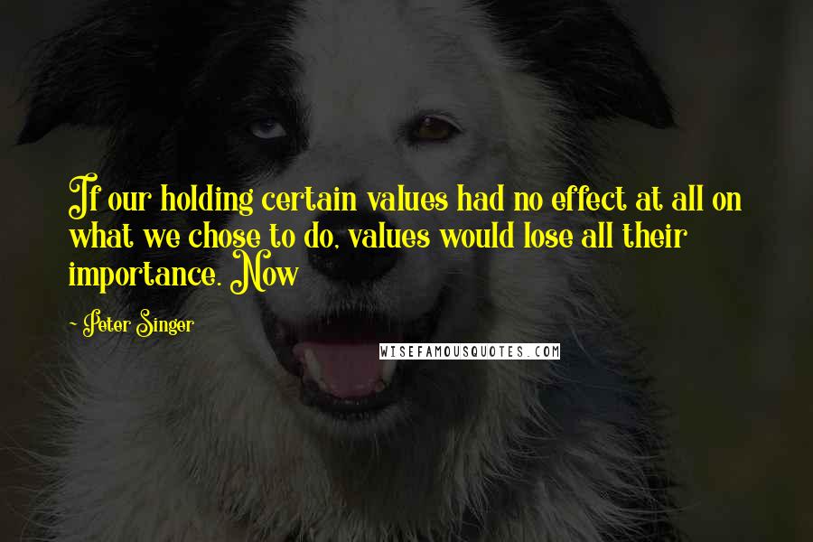 Peter Singer quotes: If our holding certain values had no effect at all on what we chose to do, values would lose all their importance. Now