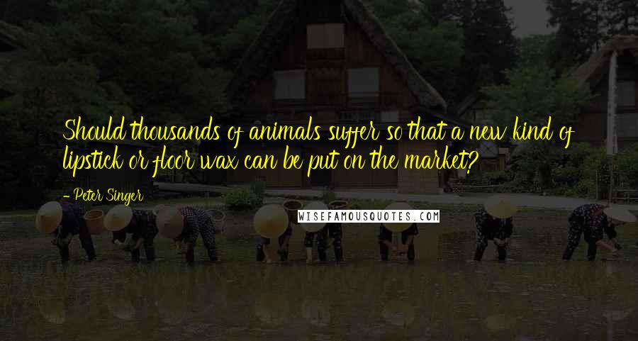 Peter Singer quotes: Should thousands of animals suffer so that a new kind of lipstick or floor wax can be put on the market?