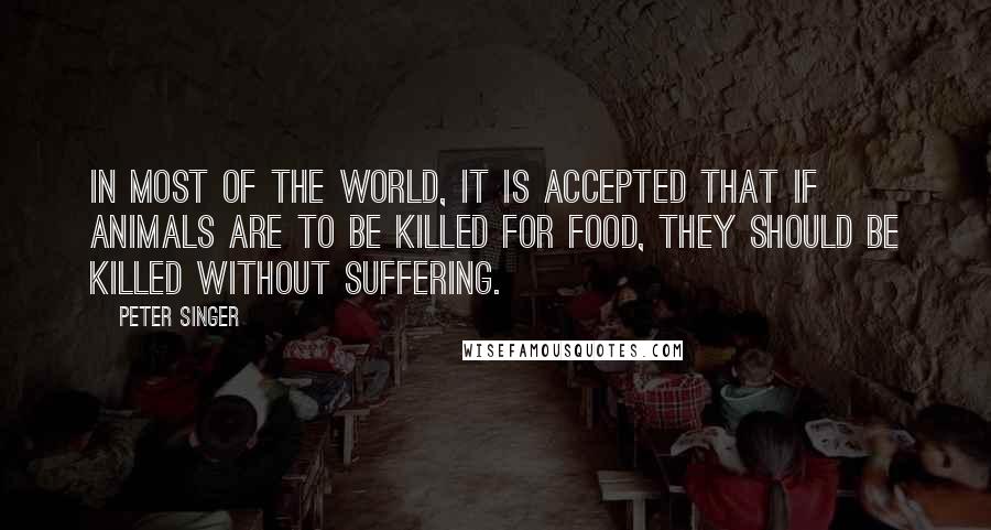 Peter Singer quotes: In most of the world, it is accepted that if animals are to be killed for food, they should be killed without suffering.