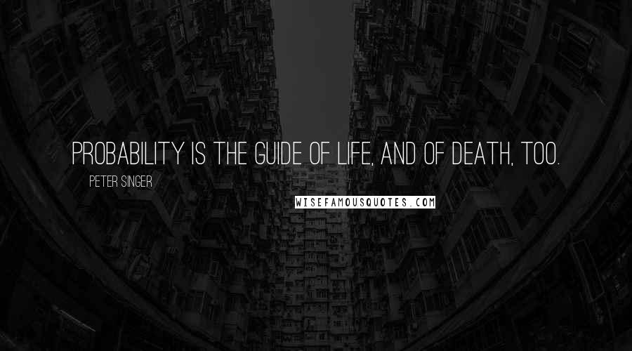 Peter Singer quotes: Probability is the guide of life, and of death, too.