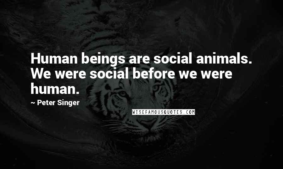 Peter Singer quotes: Human beings are social animals. We were social before we were human.