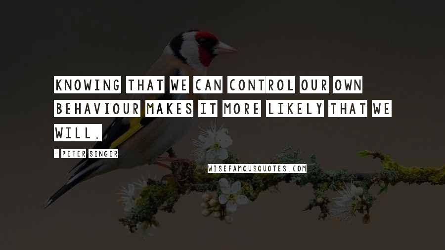 Peter Singer quotes: Knowing that we can control our own behaviour makes it more likely that we will.