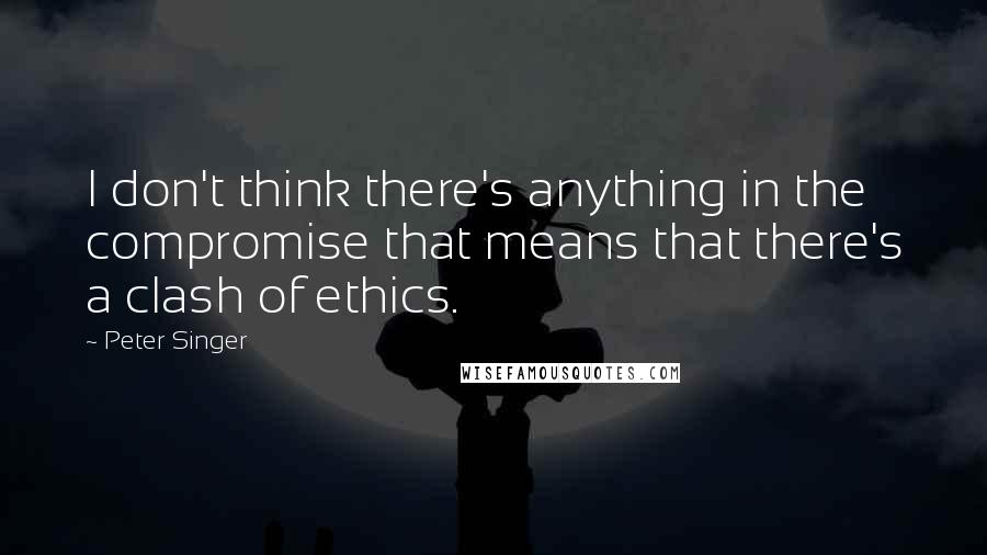 Peter Singer quotes: I don't think there's anything in the compromise that means that there's a clash of ethics.