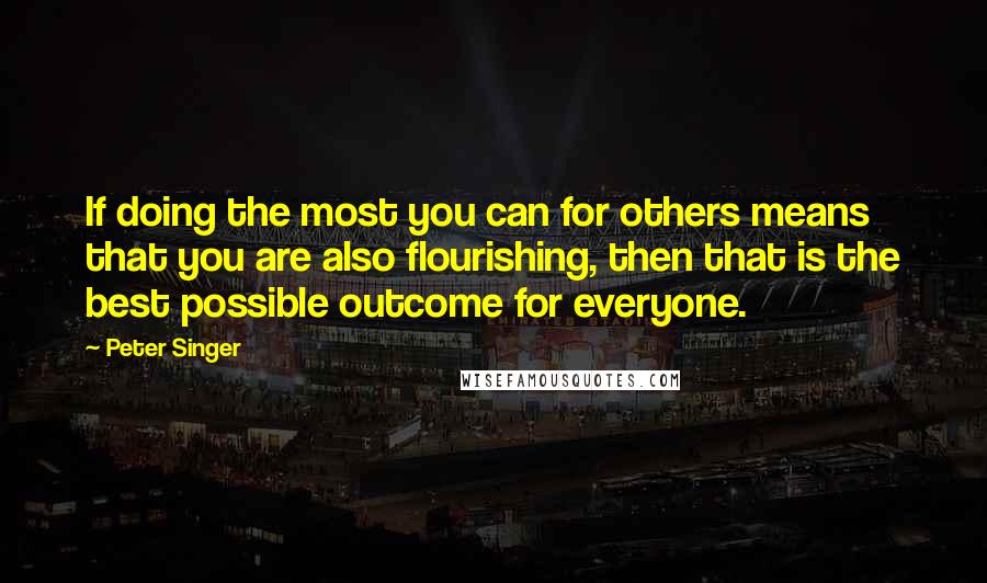 Peter Singer quotes: If doing the most you can for others means that you are also flourishing, then that is the best possible outcome for everyone.