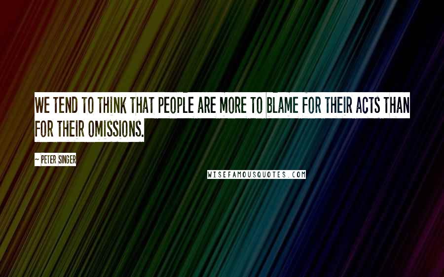 Peter Singer quotes: We tend to think that people are more to blame for their acts than for their omissions.