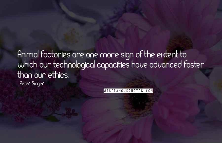 Peter Singer quotes: Animal factories are one more sign of the extent to which our technological capacities have advanced faster than our ethics.