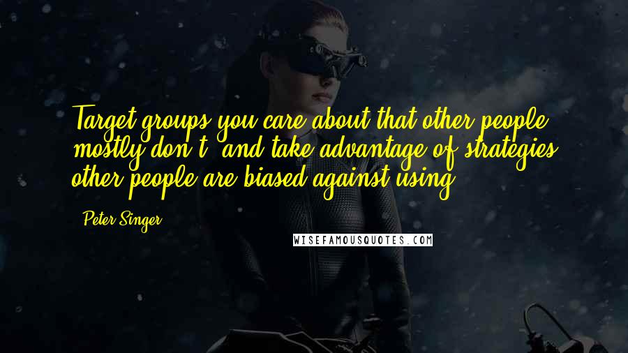 Peter Singer quotes: Target groups you care about that other people mostly don't, and take advantage of strategies other people are biased against using.
