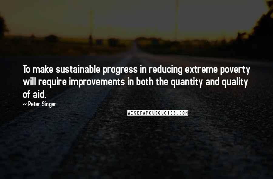 Peter Singer quotes: To make sustainable progress in reducing extreme poverty will require improvements in both the quantity and quality of aid.