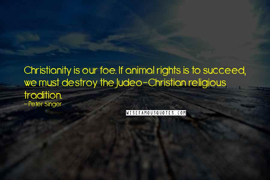 Peter Singer quotes: Christianity is our foe. If animal rights is to succeed, we must destroy the Judeo-Christian religious tradition.