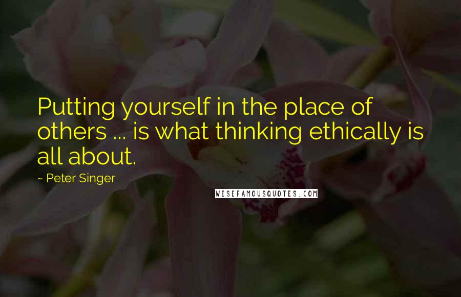 Peter Singer quotes: Putting yourself in the place of others ... is what thinking ethically is all about.