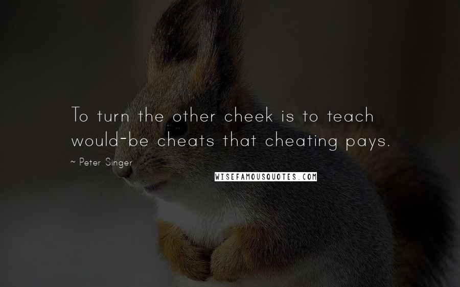 Peter Singer quotes: To turn the other cheek is to teach would-be cheats that cheating pays.