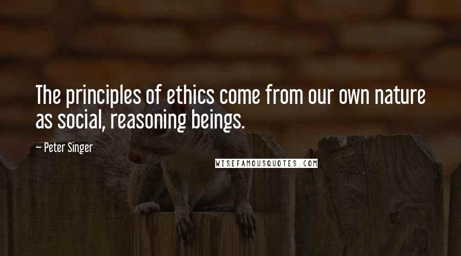 Peter Singer quotes: The principles of ethics come from our own nature as social, reasoning beings.