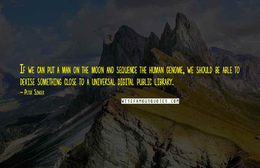 Peter Singer quotes: If we can put a man on the moon and sequence the human genome, we should be able to devise something close to a universal digital public library.