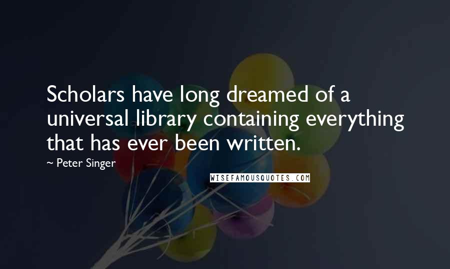 Peter Singer quotes: Scholars have long dreamed of a universal library containing everything that has ever been written.