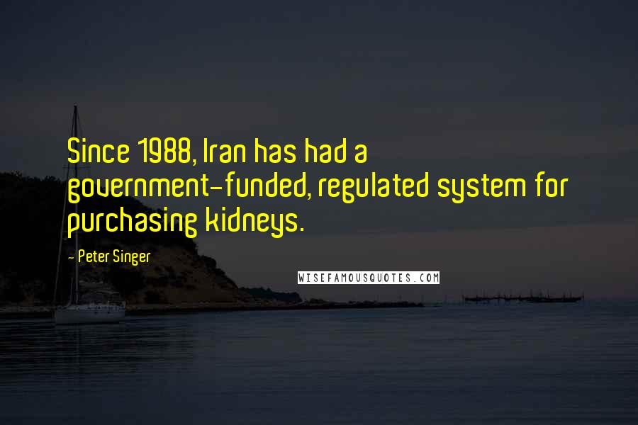 Peter Singer quotes: Since 1988, Iran has had a government-funded, regulated system for purchasing kidneys.