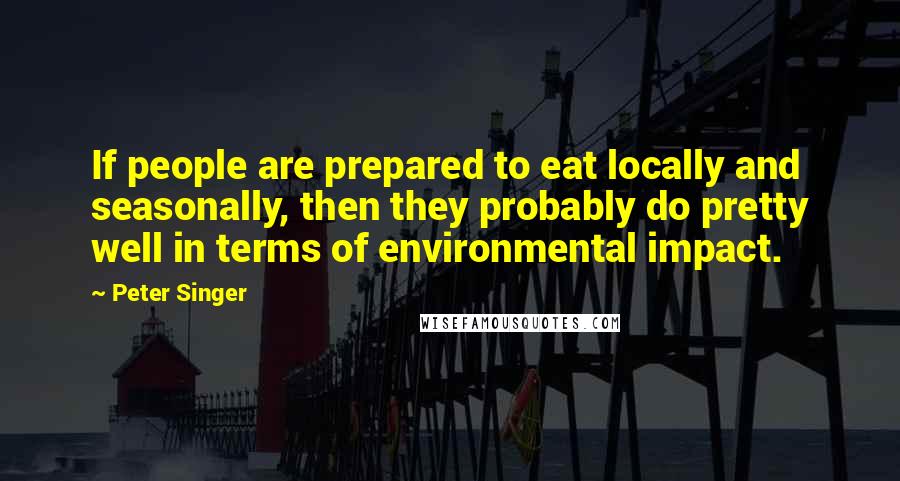 Peter Singer quotes: If people are prepared to eat locally and seasonally, then they probably do pretty well in terms of environmental impact.