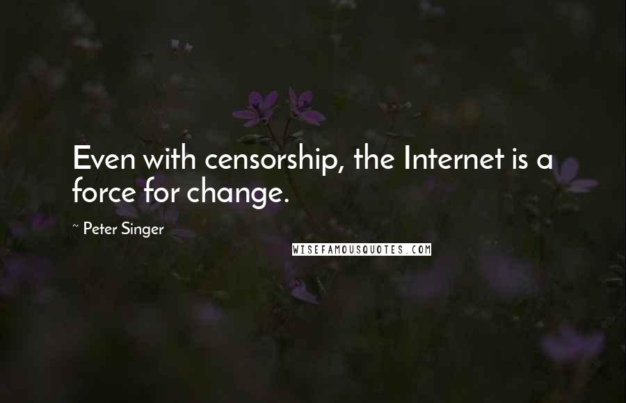 Peter Singer quotes: Even with censorship, the Internet is a force for change.