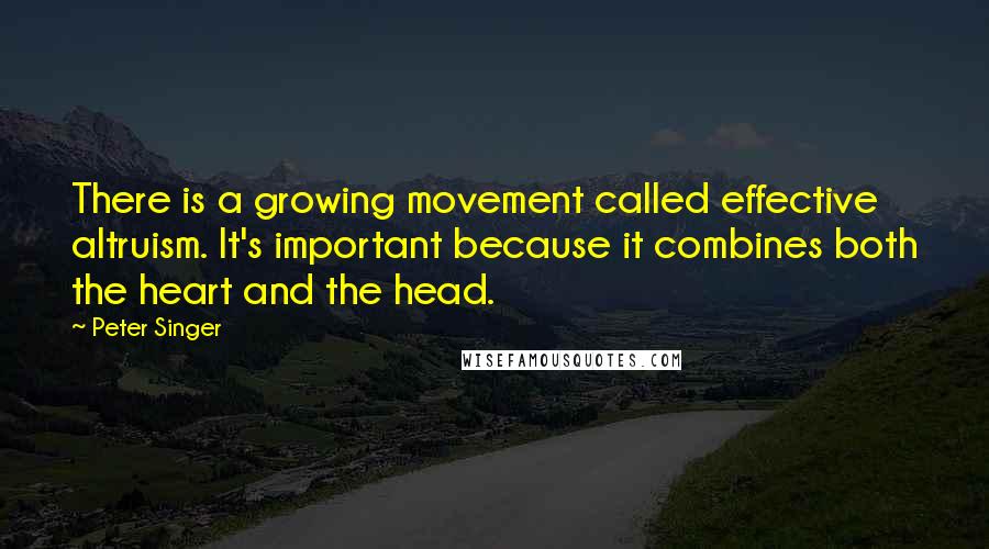 Peter Singer quotes: There is a growing movement called effective altruism. It's important because it combines both the heart and the head.