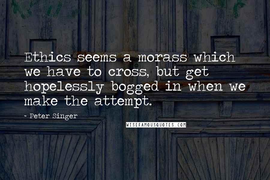 Peter Singer quotes: Ethics seems a morass which we have to cross, but get hopelessly bogged in when we make the attempt.