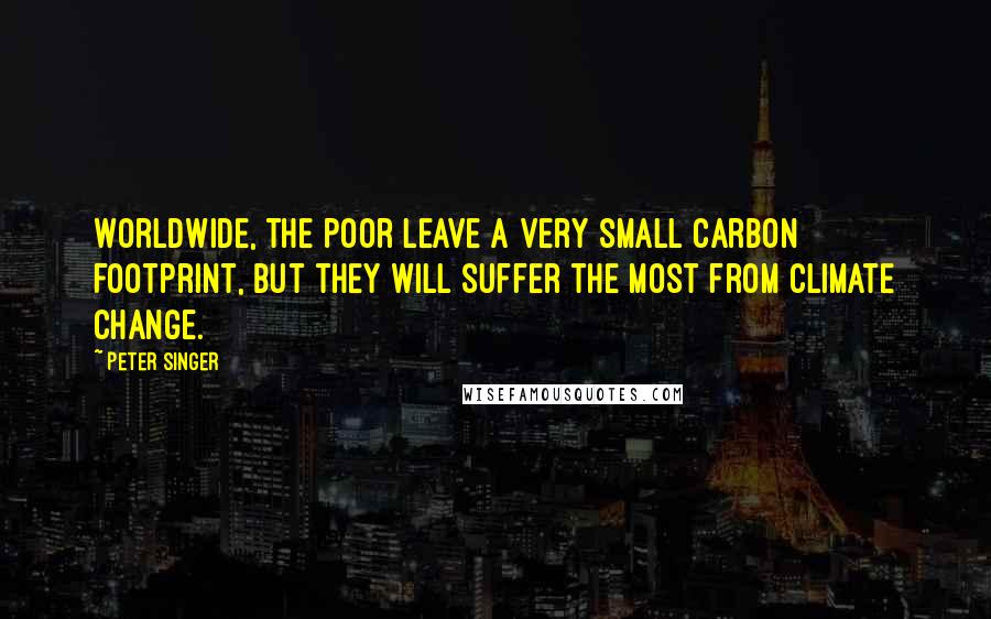 Peter Singer quotes: Worldwide, the poor leave a very small carbon footprint, but they will suffer the most from climate change.