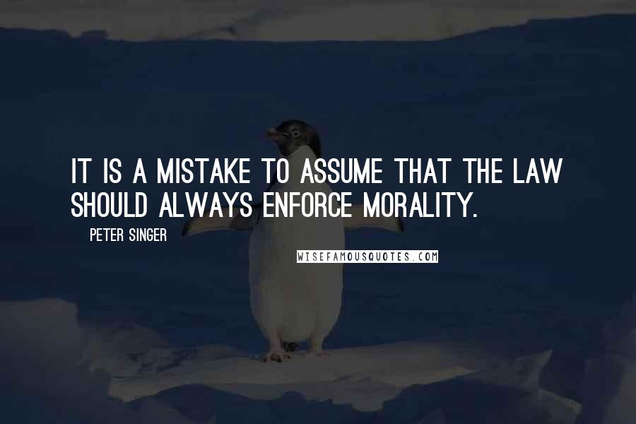 Peter Singer quotes: It is a mistake to assume that the law should always enforce morality.