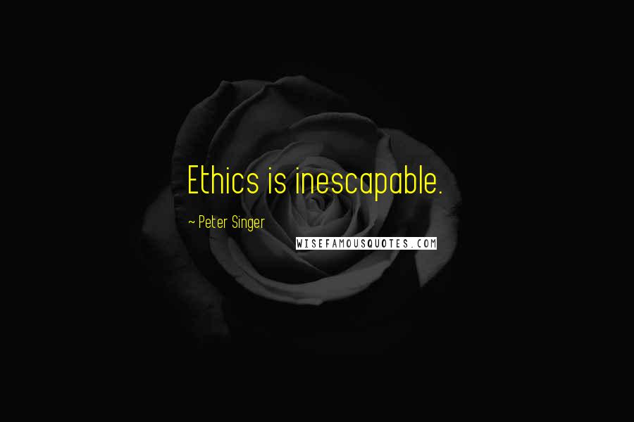Peter Singer quotes: Ethics is inescapable.