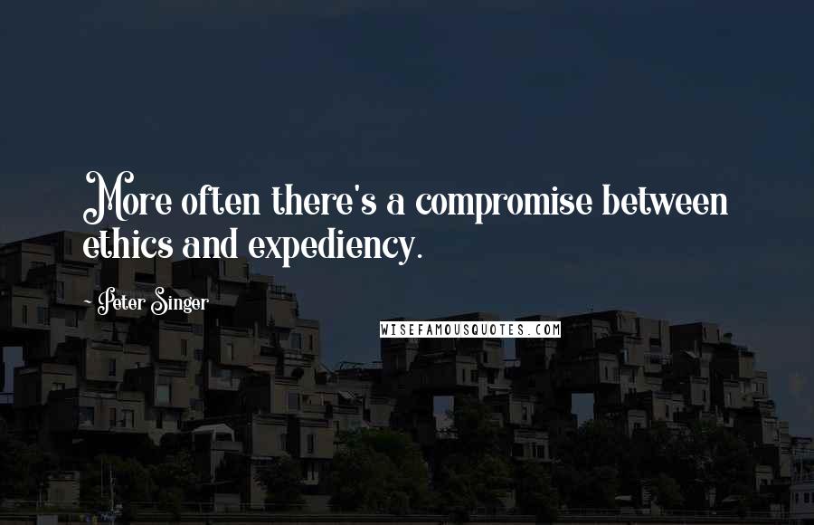 Peter Singer quotes: More often there's a compromise between ethics and expediency.