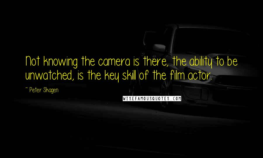 Peter Skagen quotes: Not knowing the camera is there, the ability to be unwatched, is the key skill of the film actor.