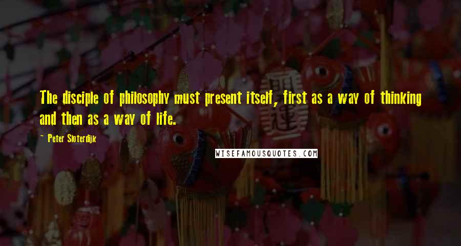 Peter Sloterdijk quotes: The disciple of philosophy must present itself, first as a way of thinking and then as a way of life. Peter Sloterdijk quotes: The disciple of philosophy must present itself, first as a way of thinking and then as a way of life.