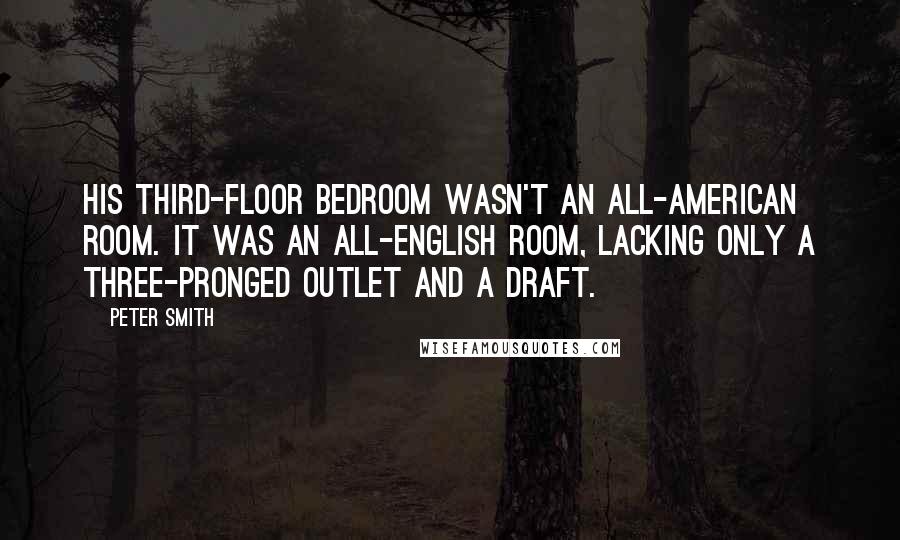 Peter Smith quotes: His third-floor bedroom wasn't an all-American room. It was an all-English room, lacking only a three-pronged outlet and a draft.