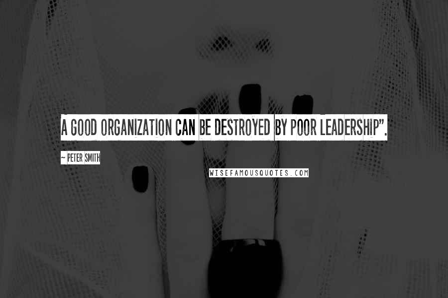 Peter Smith quotes: A good organization can be destroyed by poor leadership".
