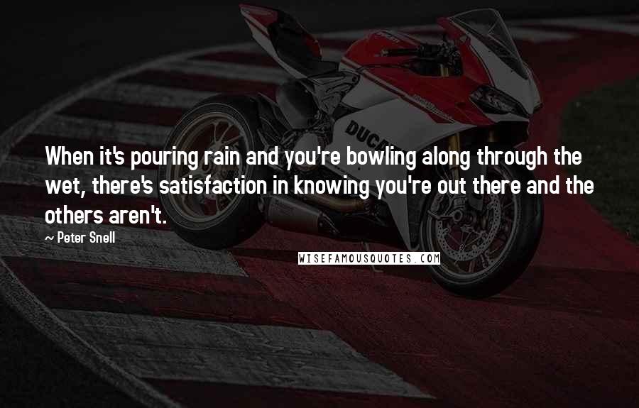 Peter Snell quotes: When it's pouring rain and you're bowling along through the wet, there's satisfaction in knowing you're out there and the others aren't.