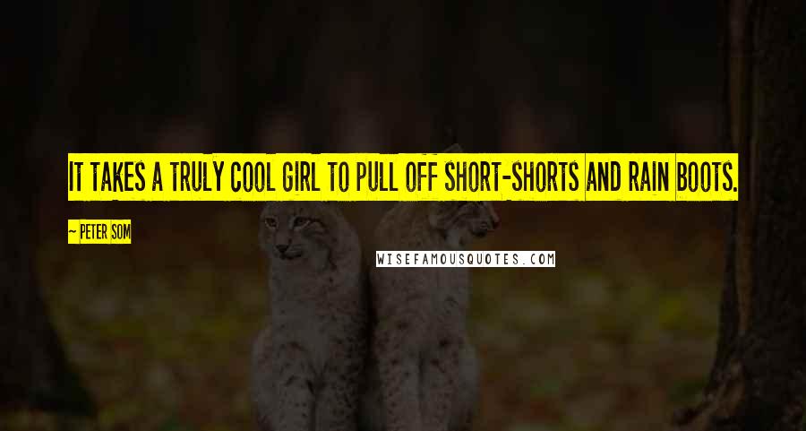 Peter Som quotes: It takes a truly cool girl to pull off short-shorts and rain boots.