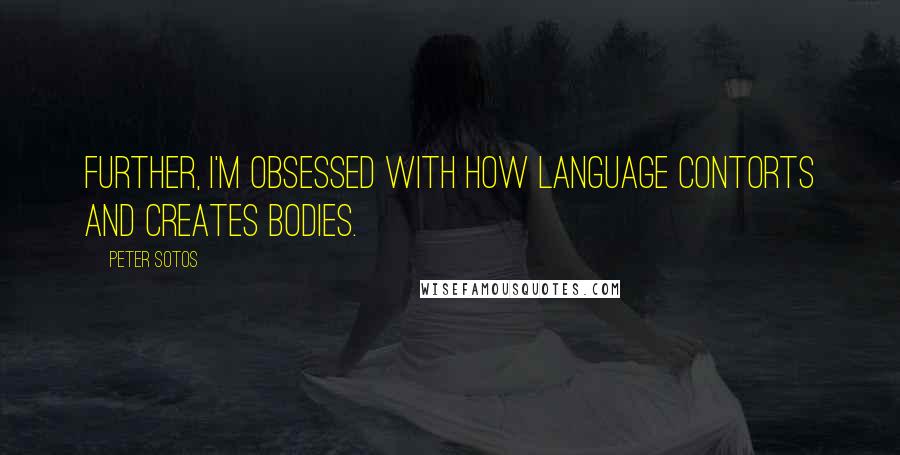 Peter Sotos quotes: Further, I'm obsessed with how language contorts and creates bodies.