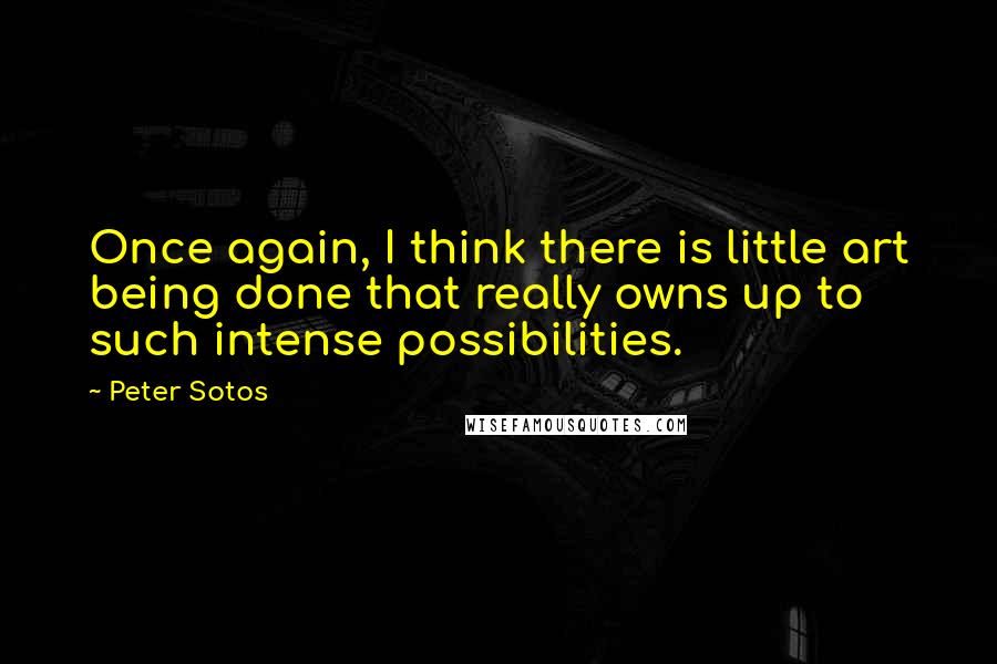 Peter Sotos quotes: Once again, I think there is little art being done that really owns up to such intense possibilities.