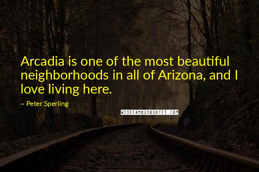 Peter Sperling quotes: Arcadia is one of the most beautiful neighborhoods in all of Arizona, and I love living here.