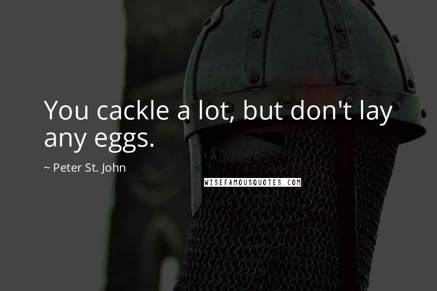 Peter St. John quotes: You cackle a lot, but don't lay any eggs.