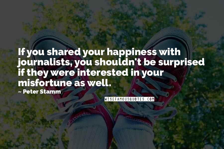 Peter Stamm quotes: If you shared your happiness with journalists, you shouldn't be surprised if they were interested in your misfortune as well.