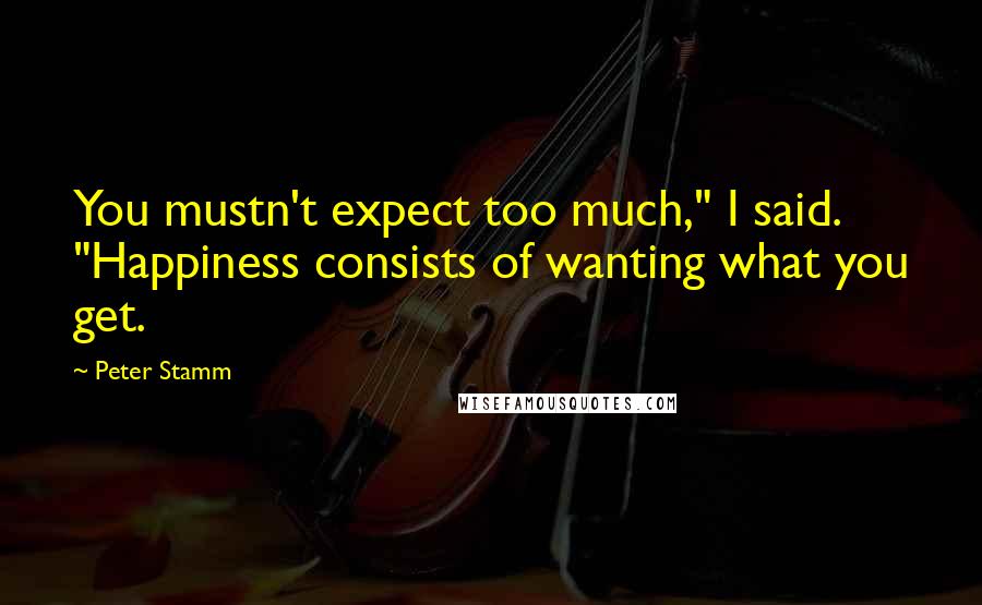 Peter Stamm quotes: You mustn't expect too much," I said. "Happiness consists of wanting what you get.