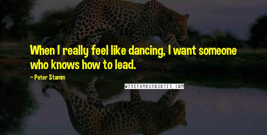 Peter Stamm quotes: When I really feel like dancing, I want someone who knows how to lead.