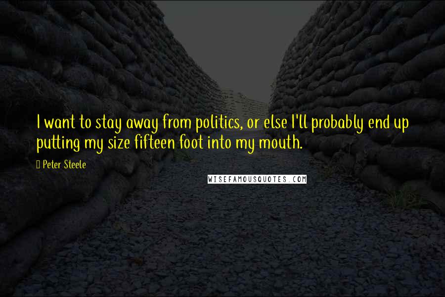 Peter Steele quotes: I want to stay away from politics, or else I'll probably end up putting my size fifteen foot into my mouth.
