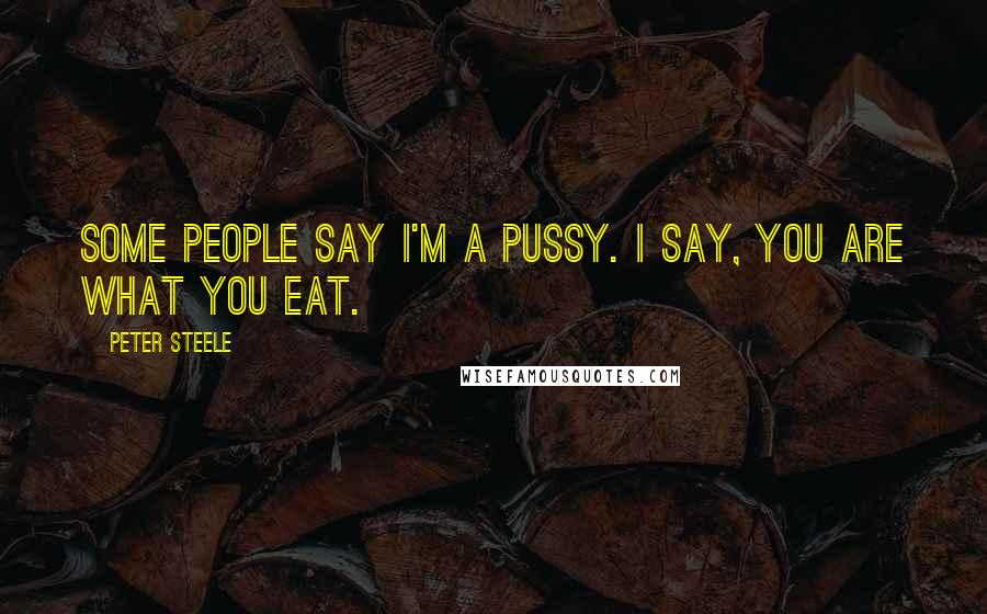 Peter Steele quotes: Some people say I'm a pussy. I say, you are what you eat.