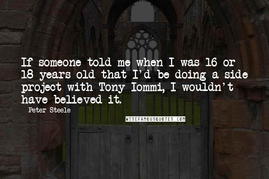 Peter Steele quotes: If someone told me when I was 16 or 18 years old that I'd be doing a side project with Tony Iommi, I wouldn't have believed it.