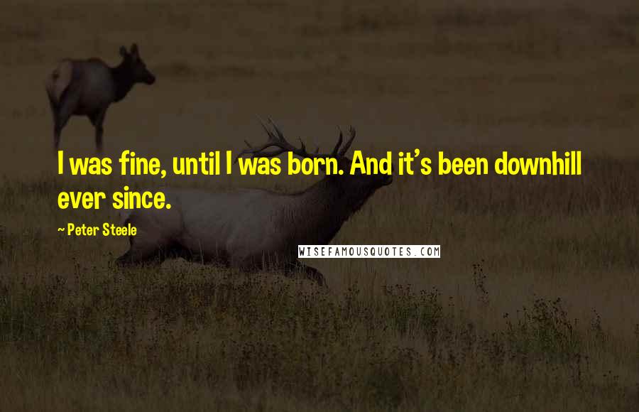 Peter Steele quotes: I was fine, until I was born. And it's been downhill ever since.