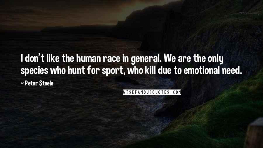 Peter Steele quotes: I don't like the human race in general. We are the only species who hunt for sport, who kill due to emotional need.