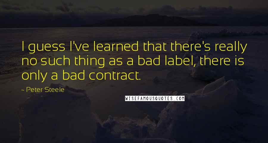 Peter Steele quotes: I guess I've learned that there's really no such thing as a bad label, there is only a bad contract.