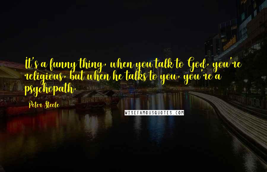 Peter Steele quotes: It's a funny thing, when you talk to God, you're religious, but when he talks to you, you're a psychopath.