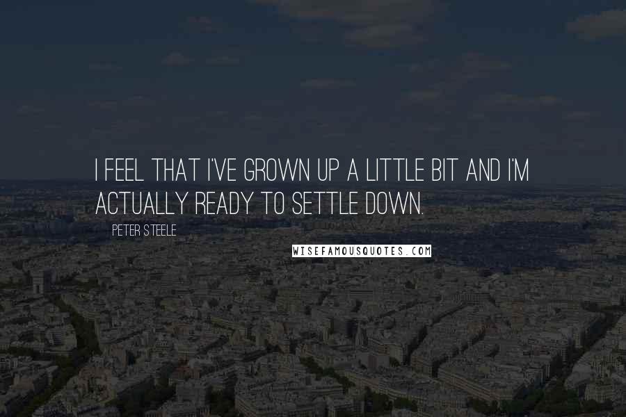 Peter Steele quotes: I feel that I've grown up a little bit and I'm actually ready to settle down.