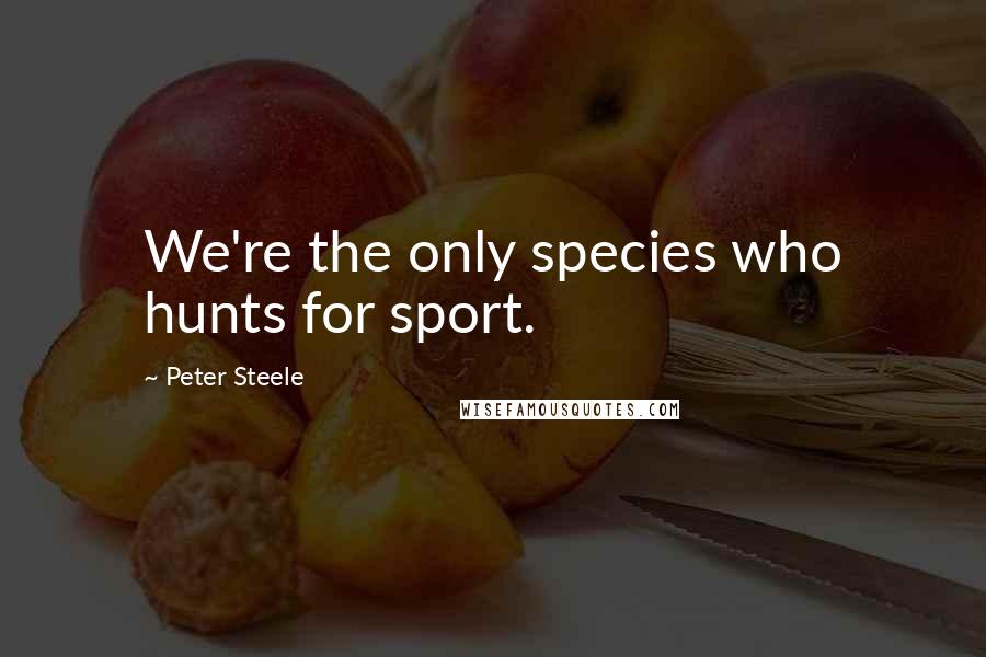Peter Steele quotes: We're the only species who hunts for sport.